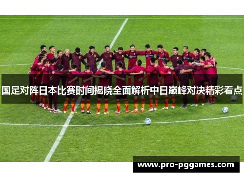 国足对阵日本比赛时间揭晓全面解析中日巅峰对决精彩看点 国足对阵日本比赛时间揭晓全面解析中日巅峰对决精彩看点