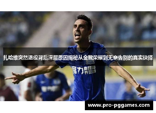 扎哈维突然退役背后深层原因揭秘从金靴荣耀到无奈告别的真实抉择 扎哈维突然退役背后深层原因揭秘从金靴荣耀到无奈告别的真实抉择