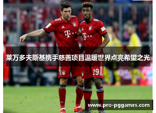 莱万多夫斯基携手慈善项目温暖世界点亮希望之光