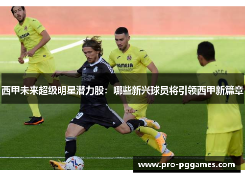 西甲未来超级明星潜力股:哪些新兴球员将引领西甲新篇章 西甲未来超级明星潜力股:哪些新兴球员将引领西甲新篇章