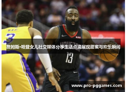 詹姆斯·哈登女儿社交媒体分享生活点滴展现甜蜜与欢乐瞬间 詹姆斯·哈登女儿社交媒体分享生活点滴展现甜蜜与欢乐瞬间