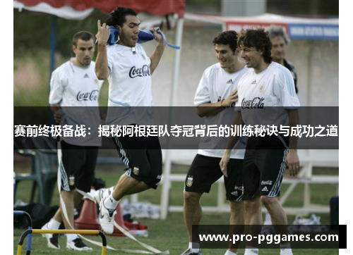 赛前终极备战:揭秘阿根廷队夺冠背后的训练秘诀与成功之道 赛前终极备战:揭秘阿根廷队夺冠背后的训练秘诀与成功之道