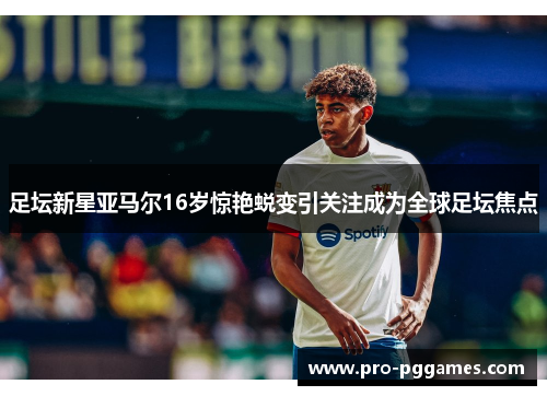 足坛新星亚马尔16岁惊艳蜕变引关注成为全球足坛焦点