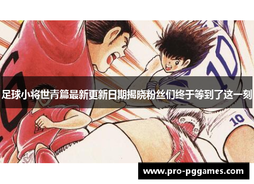 足球小将世青篇最新更新日期揭晓粉丝们终于等到了这一刻 足球小将世青篇最新更新日期揭晓粉丝们终于等到了这一刻