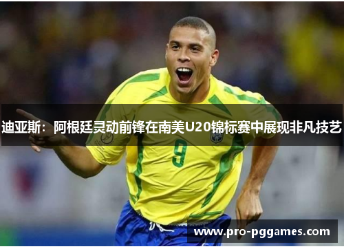 迪亚斯：阿根廷灵动前锋在南美U20锦标赛中展现非凡技艺