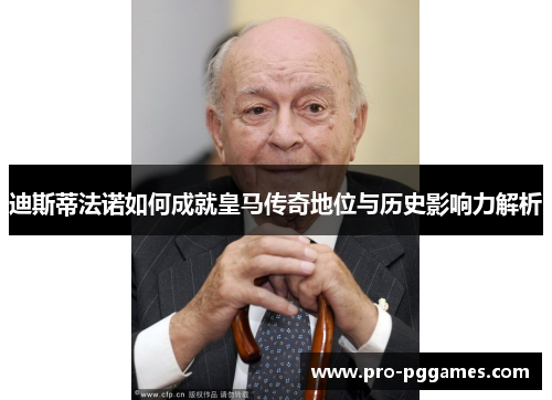 迪斯蒂法诺如何成就皇马传奇地位与历史影响力解析 迪斯蒂法诺如何成就皇马传奇地位与历史影响力解析