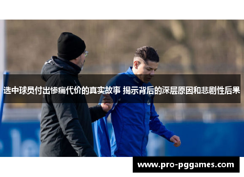 选中球员付出惨痛代价的真实故事 揭示背后的深层原因和悲剧性后果 选中球员付出惨痛代价的真实故事 揭示背后的深层原因和悲剧性后果