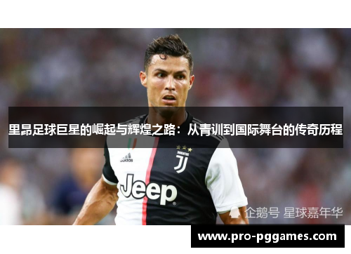 里昂足球巨星的崛起与辉煌之路:从青训到国际舞台的传奇历程 里昂足球巨星的崛起与辉煌之路:从青训到国际舞台的传奇历程