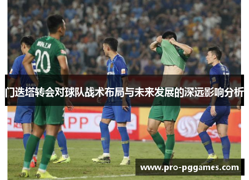 门迭塔转会对球队战术布局与未来发展的深远影响分析 门迭塔转会对球队战术布局与未来发展的深远影响分析