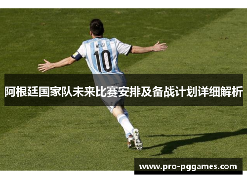 阿根廷国家队未来比赛安排及备战计划详细解析 阿根廷国家队未来比赛安排及备战计划详细解析