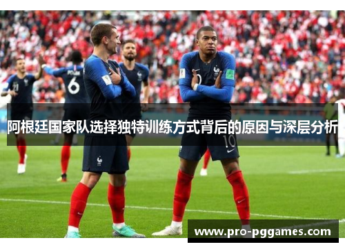 阿根廷国家队选择独特训练方式背后的原因与深层分析 阿根廷国家队选择独特训练方式背后的原因与深层分析