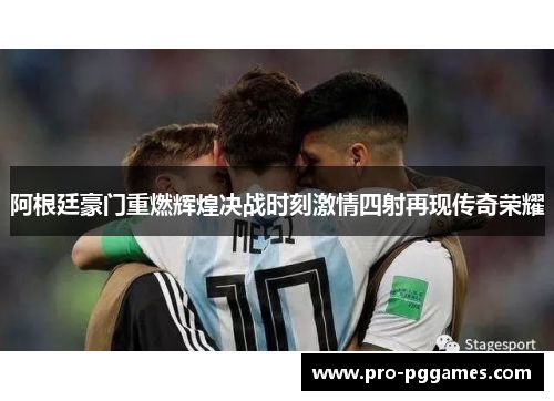 阿根廷豪门重燃辉煌决战时刻激情四射再现传奇荣耀 阿根廷豪门重燃辉煌决战时刻激情四射再现传奇荣耀