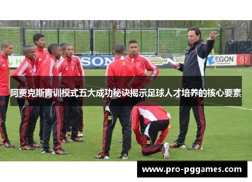 阿贾克斯青训模式五大成功秘诀揭示足球人才培养的核心要素