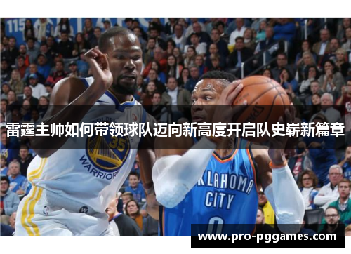 雷霆主帅如何带领球队迈向新高度开启队史崭新篇章 雷霆主帅如何带领球队迈向新高度开启队史崭新篇章