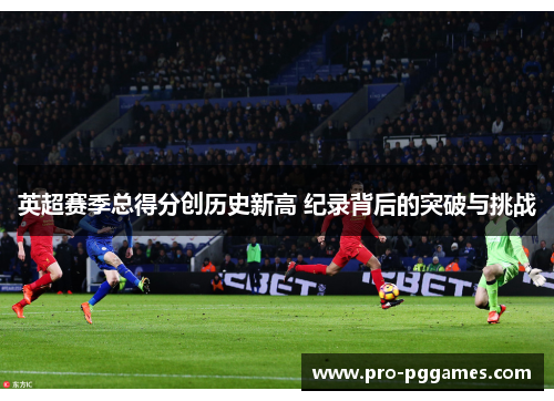 英超赛季总得分创历史新高 纪录背后的突破与挑战