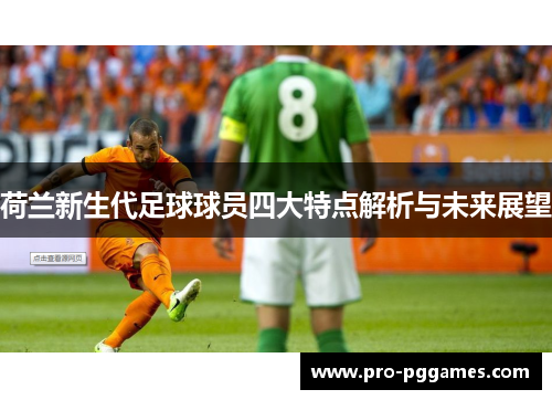 荷兰新生代足球球员四大特点解析与未来展望 荷兰新生代足球球员四大特点解析与未来展望