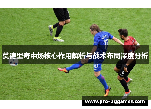 莫德里奇中场核心作用解析与战术布局深度分析