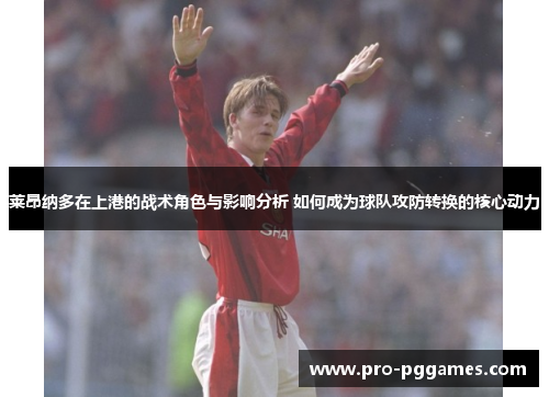 莱昂纳多在上港的战术角色与影响分析 如何成为球队攻防转换的核心动力 莱昂纳多在上港的战术角色与影响分析 如何成为球队攻防转换的核心动力
