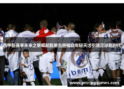 西甲新赛季未来之星崛起新星名册揭晓年轻天才引领足球新时代