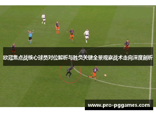 欧冠焦点战核心球员对位解析与胜负关键全景观察战术走向深度剖析 欧冠焦点战核心球员对位解析与胜负关键全景观察战术走向深度剖析