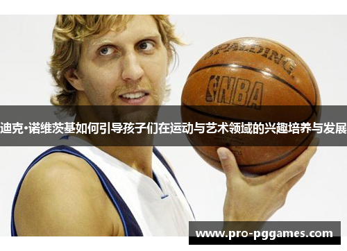 迪克·诺维茨基如何引导孩子们在运动与艺术领域的兴趣培养与发展