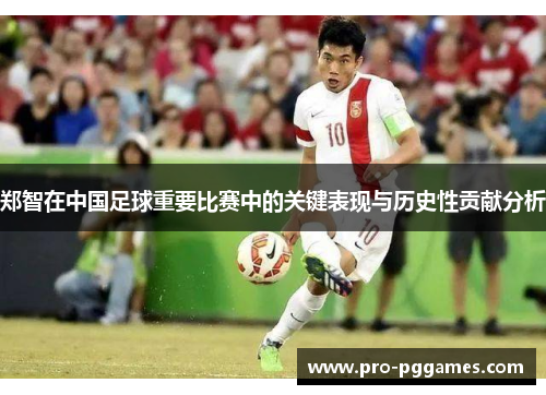 郑智在中国足球重要比赛中的关键表现与历史性贡献分析 郑智在中国足球重要比赛中的关键表现与历史性贡献分析