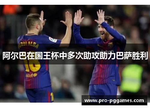 阿尔巴在国王杯中多次助攻助力巴萨胜利 阿尔巴在国王杯中多次助攻助力巴萨胜利