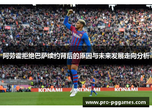 阿劳霍拒绝巴萨续约背后的原因与未来发展走向分析 阿劳霍拒绝巴萨续约背后的原因与未来发展走向分析