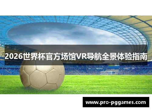 2026世界杯官方场馆VR导航全景体验指南 2026世界杯官方场馆VR导航全景体验指南