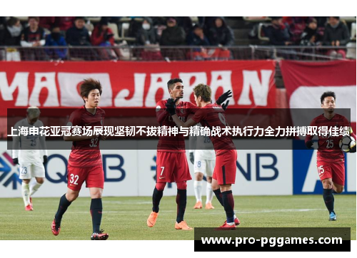 上海申花亚冠赛场展现坚韧不拔精神与精确战术执行力全力拼搏取得佳绩 上海申花亚冠赛场展现坚韧不拔精神与精确战术执行力全力拼搏取得佳绩