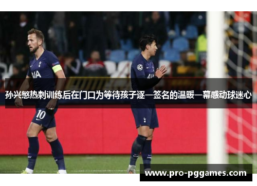 孙兴慜热刺训练后在门口为等待孩子逐一签名的温暖一幕感动球迷心