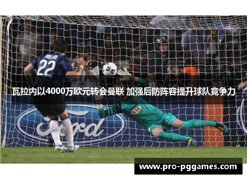 瓦拉内以4000万欧元转会曼联 加强后防阵容提升球队竞争力