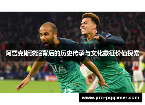 阿贾克斯球服背后的历史传承与文化象征价值探索