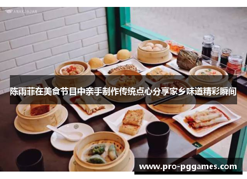 陈雨菲在美食节目中亲手制作传统点心分享家乡味道精彩瞬间