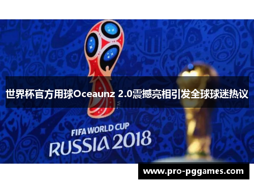 世界杯官方用球Oceaunz 2.0震撼亮相引发全球球迷热议 世界杯官方用球Oceaunz 2.0震撼亮相引发全球球迷热议