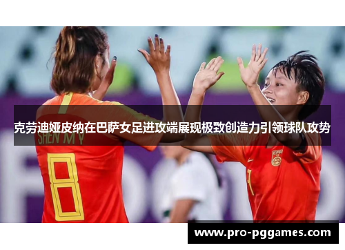 克劳迪娅皮纳在巴萨女足进攻端展现极致创造力引领球队攻势 克劳迪娅皮纳在巴萨女足进攻端展现极致创造力引领球队攻势