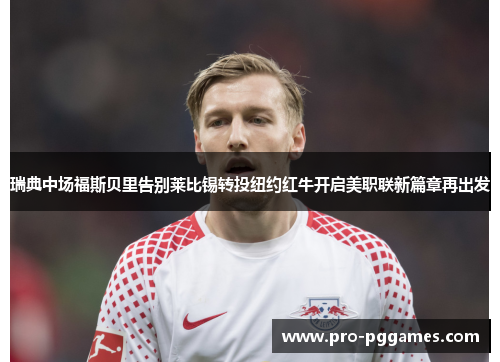瑞典中场福斯贝里告别莱比锡转投纽约红牛开启美职联新篇章再出发 瑞典中场福斯贝里告别莱比锡转投纽约红牛开启美职联新篇章再出发