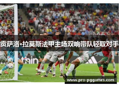 贡萨洛·拉莫斯法甲主场双响带队轻取对手 贡萨洛·拉莫斯法甲主场双响带队轻取对手