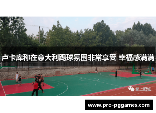 卢卡库称在意大利踢球氛围非常享受 幸福感满满 卢卡库称在意大利踢球氛围非常享受 幸福感满满