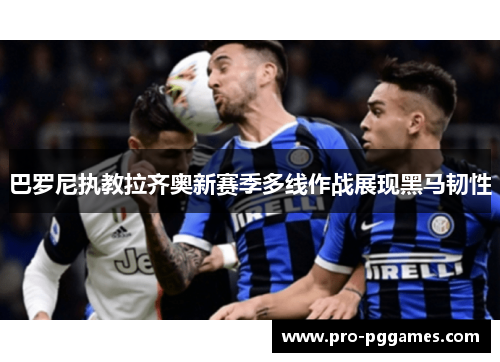 巴罗尼执教拉齐奥新赛季多线作战展现黑马韧性 巴罗尼执教拉齐奥新赛季多线作战展现黑马韧性